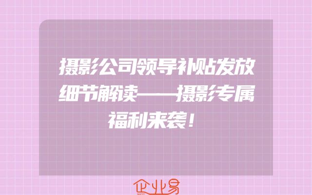 摄影公司领导补贴发放细节解读——摄影专属福利来袭！