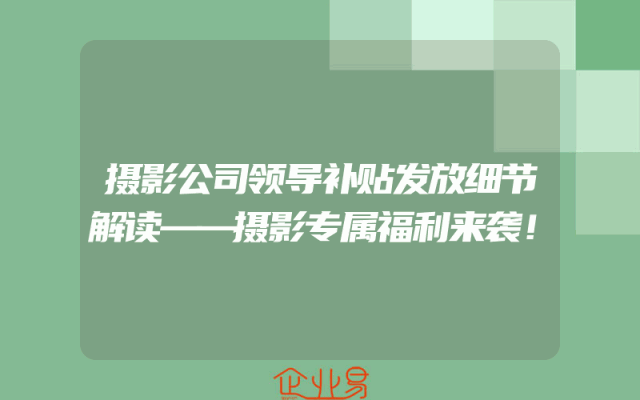 摄影公司领导补贴发放细节解读——摄影专属福利来袭！