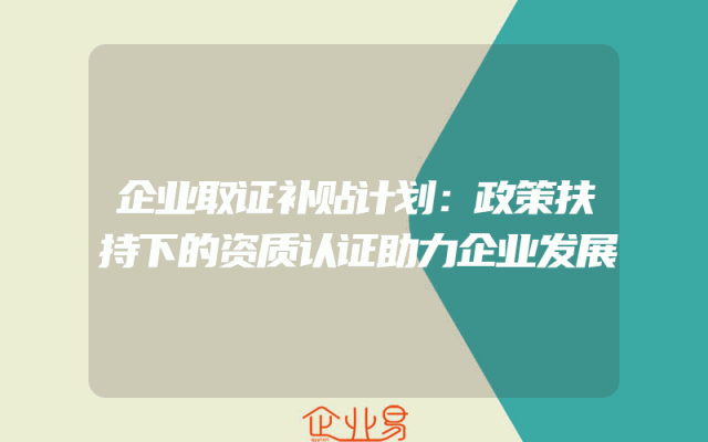 企业取证补贴计划：政策扶持下的资质认证助力企业发展