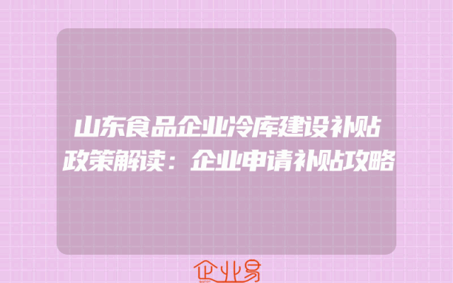 山东食品企业冷库建设补贴政策解读：企业申请补贴攻略