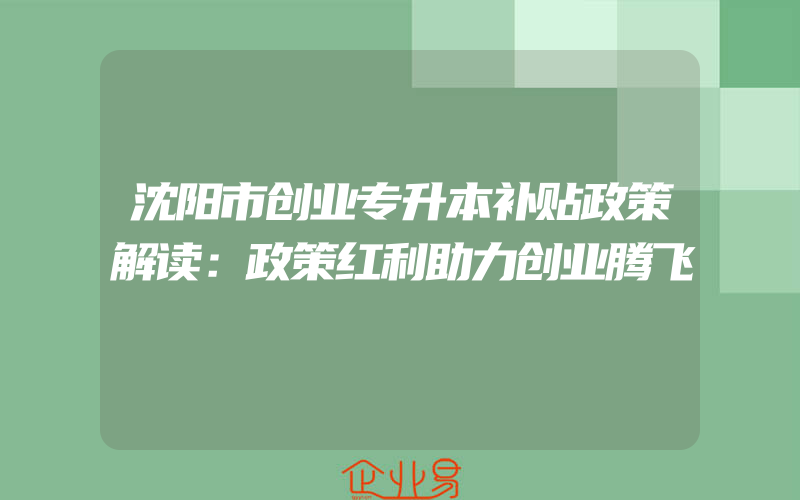 沈阳市创业专升本补贴政策解读：政策红利助力创业腾飞