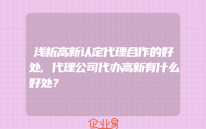 浅析高新认定代理合作的好处,代理公司代办高新有什么好处？