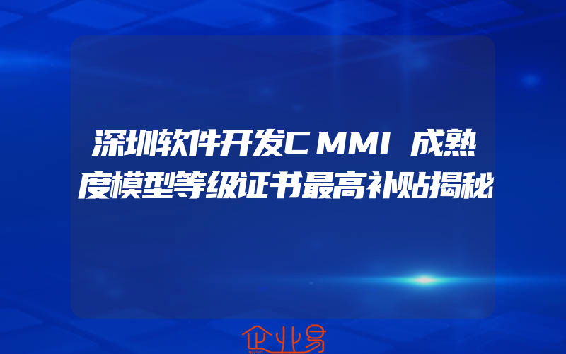 深圳软件开发CMMI成熟度模型等级证书最高补贴揭秘