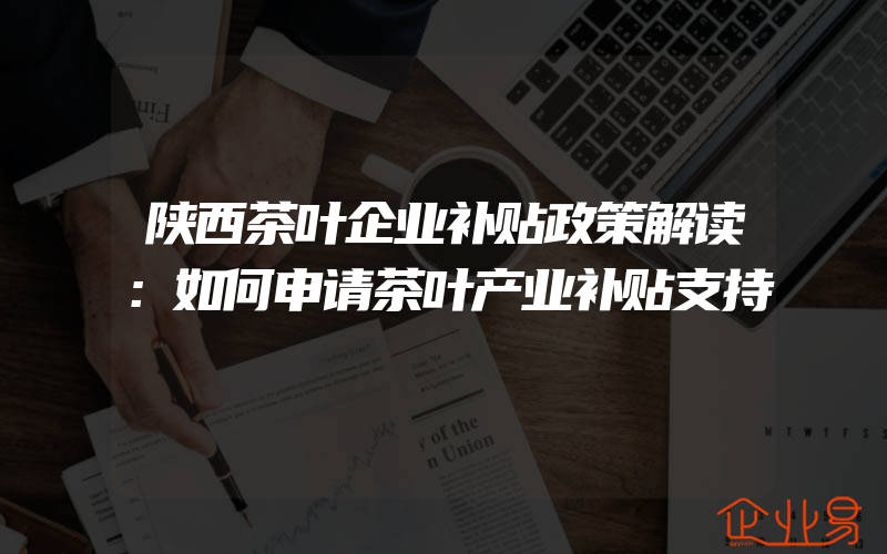 陕西茶叶企业补贴政策解读：如何申请茶叶产业补贴支持