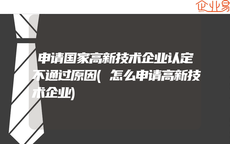 申请国家高新技术企业认定不通过原因(怎么申请高新技术企业)