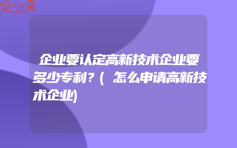 企业要认定高新技术企业要多少专利？(怎么申请高新技术企业)