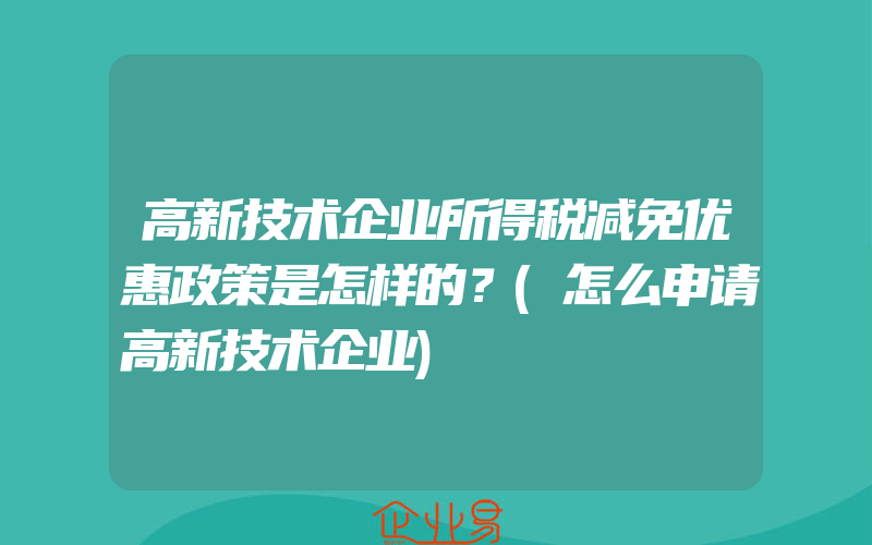 高新技术企业所得税减免优惠政策是怎样的？(怎么申请高新技术企业)