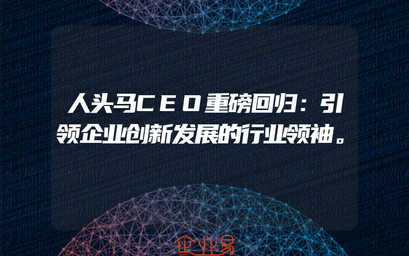 人头马CEO重磅回归：引领企业创新发展的行业领袖。