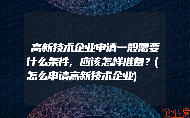 高新技术企业申请一般需要什么条件,应该怎样准备？(怎么申请高新技术企业)