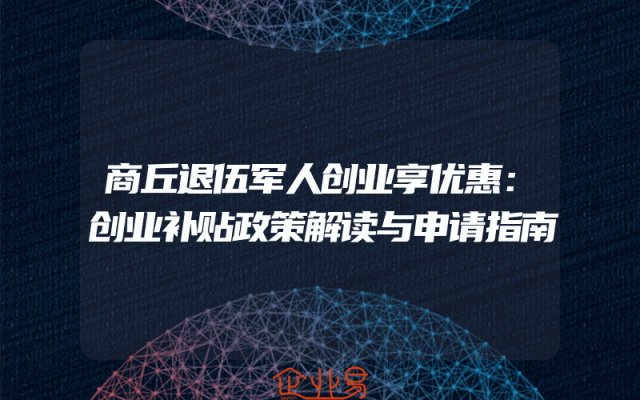 商丘退伍军人创业享优惠：创业补贴政策解读与申请指南