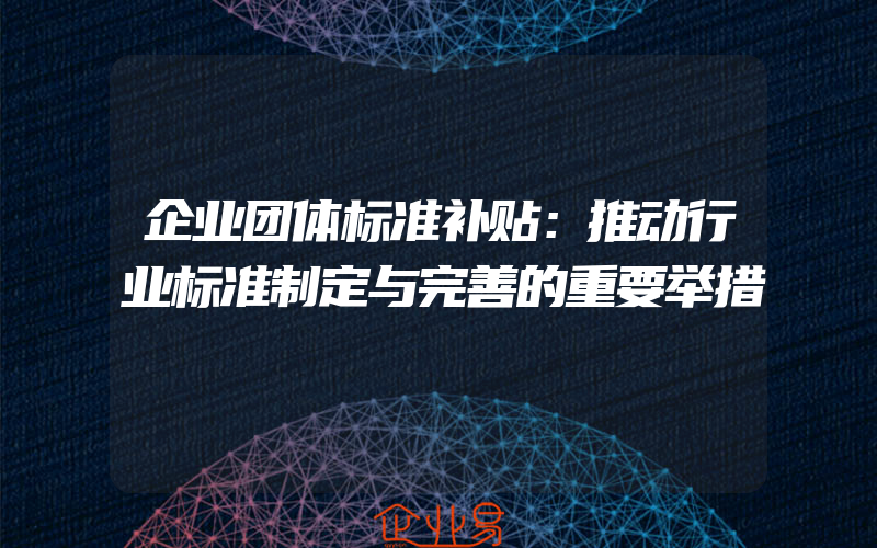 企业团体标准补贴：推动行业标准制定与完善的重要举措