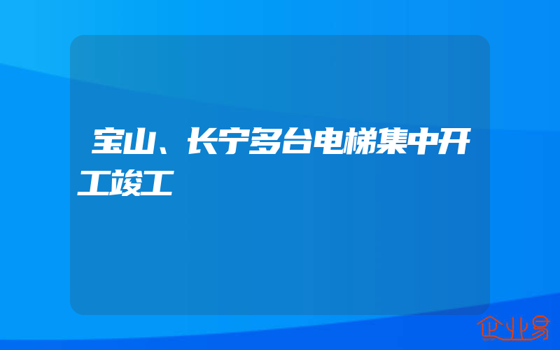 宝山、长宁多台电梯集中开工竣工