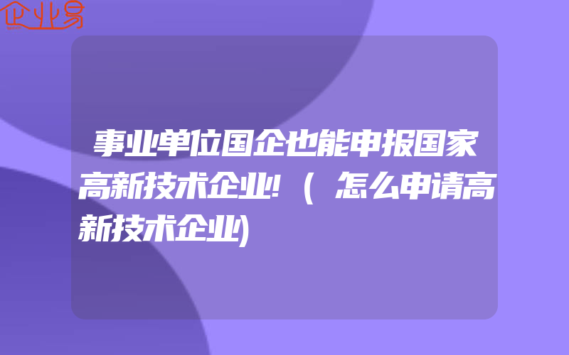 事业单位国企也能申报国家高新技术企业!(怎么申请高新技术企业)