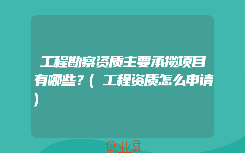 工程勘察资质主要承揽项目有哪些？(工程资质怎么申请)