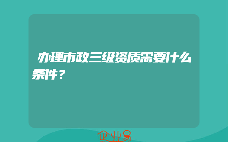 办理市政三级资质需要什么条件？