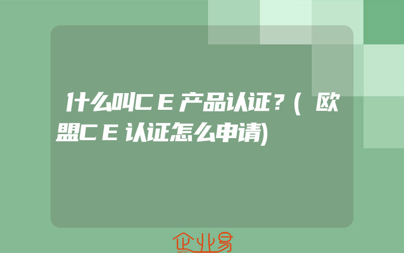 什么叫CE产品认证？(欧盟CE认证怎么申请)