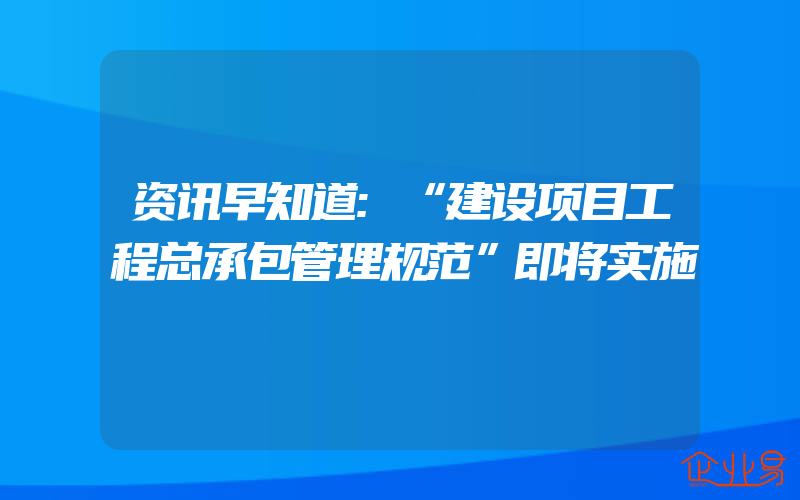 资讯早知道:“建设项目工程总承包管理规范”即将实施