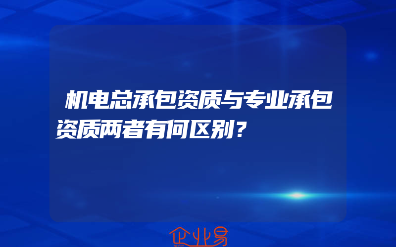 机电总承包资质与专业承包资质两者有何区别？