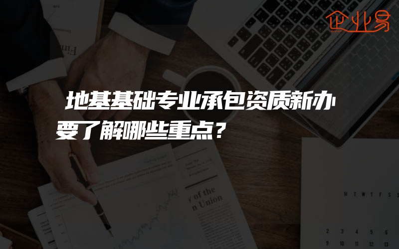 地基基础专业承包资质新办要了解哪些重点？