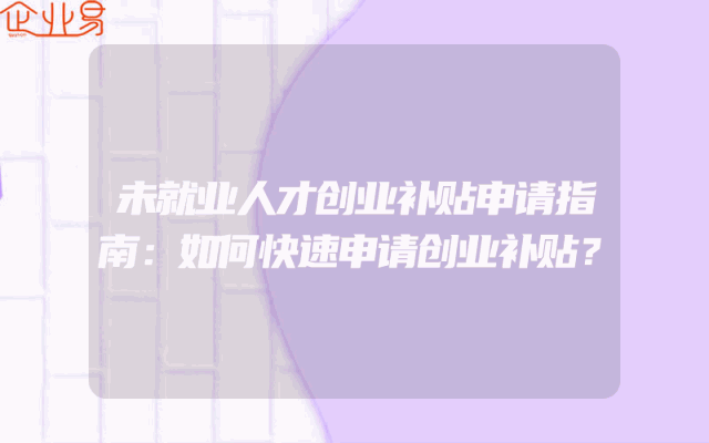 未就业人才创业补贴申请指南：如何快速申请创业补贴？