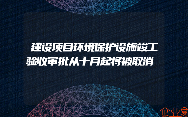 建设项目环境保护设施竣工验收审批从十月起将被取消