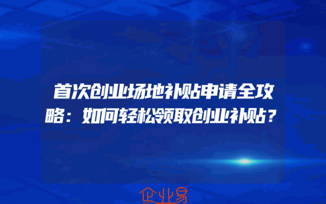 首次创业场地补贴申请全攻略：如何轻松领取创业补贴？