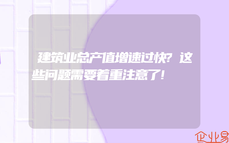 建筑业总产值增速过快?这些问题需要着重注意了!