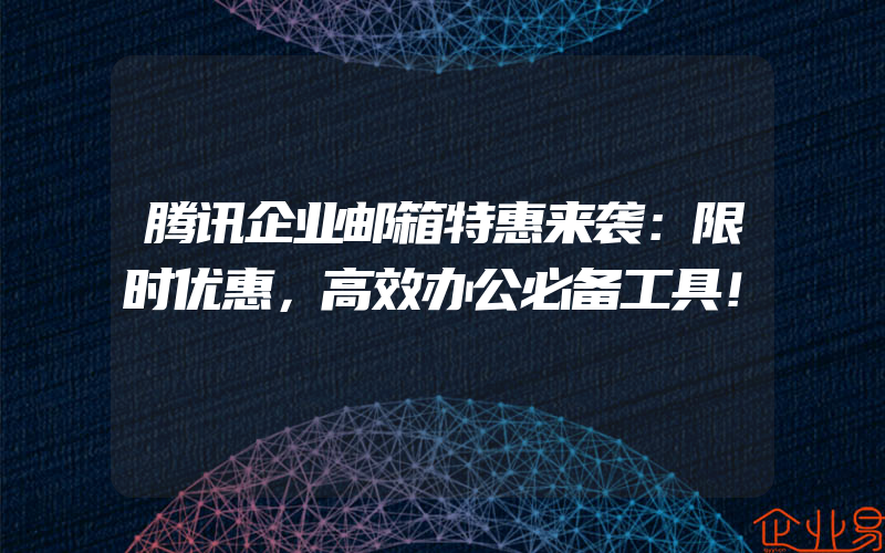 腾讯企业邮箱特惠来袭：限时优惠，高效办公必备工具！