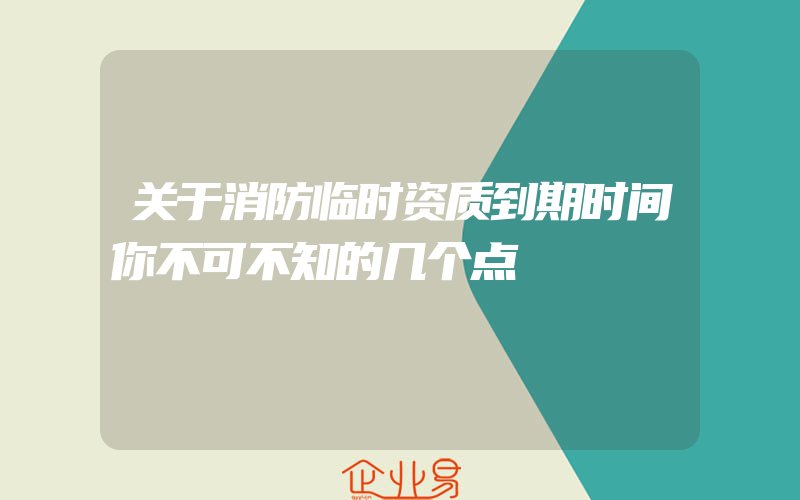 关于消防临时资质到期时间你不可不知的几个点