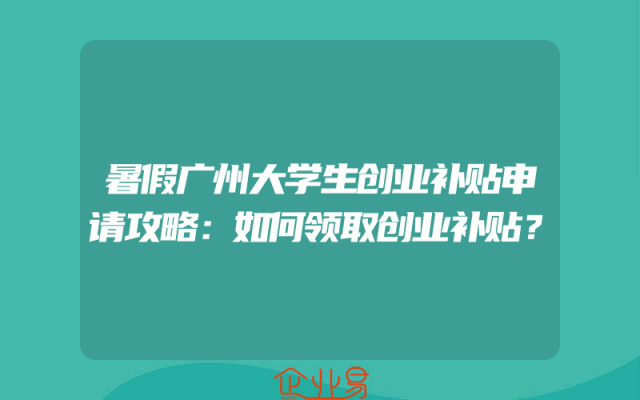 暑假广州大学生创业补贴申请攻略：如何领取创业补贴？