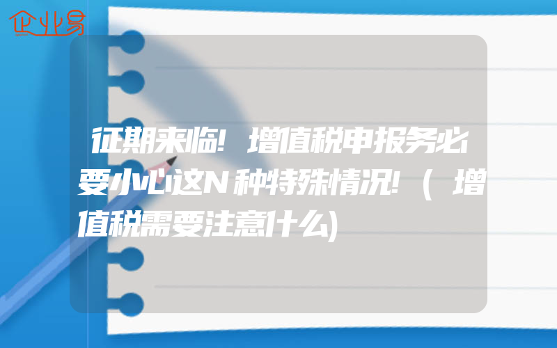 征期来临!增值税申报务必要小心这N种特殊情况!(增值税需要注意什么)