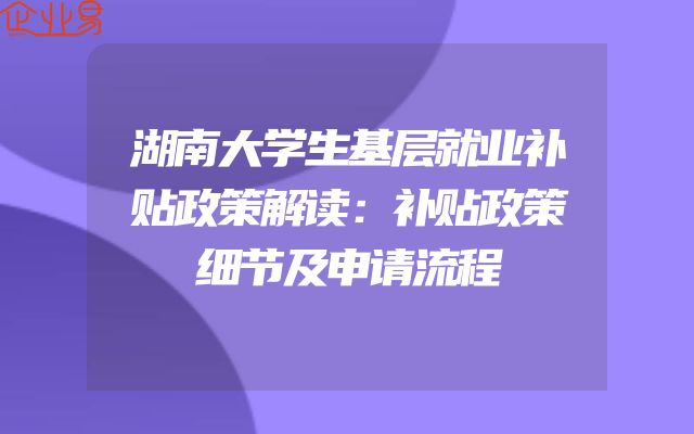湖南大学生基层就业补贴政策解读：补贴政策细节及申请流程