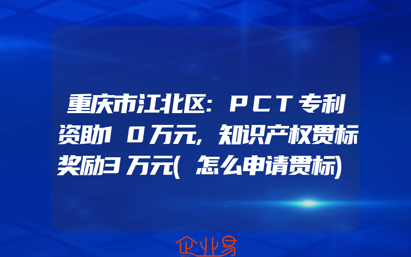 重庆市江北区:PCT专利资助10万元,知识产权贯标奖励3万元(怎么申请贯标)