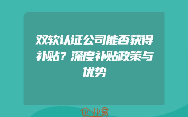 双软认证公司能否获得补贴？深度补贴政策与优势