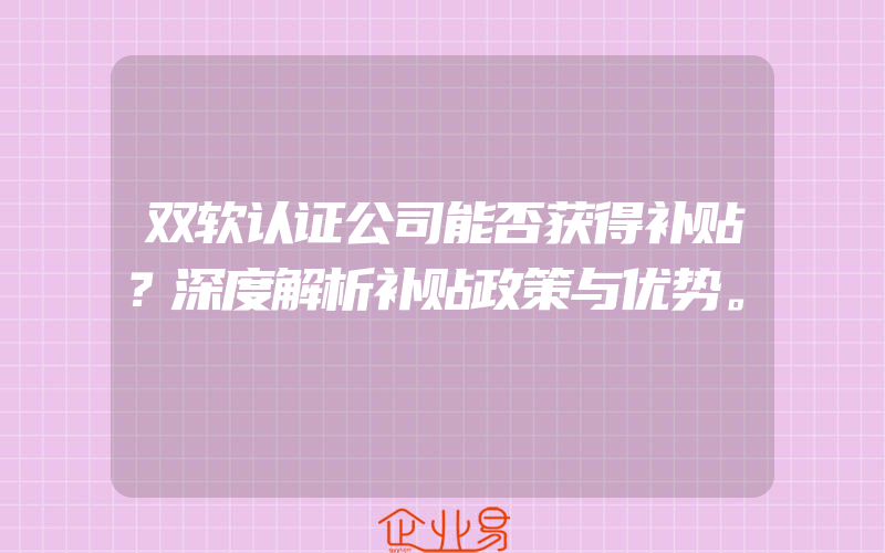 双软认证公司能否获得补贴？深度解析补贴政策与优势。