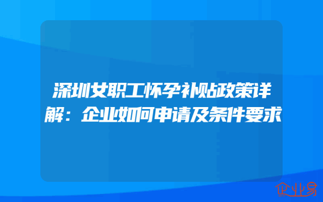 深圳女职工怀孕补贴政策详解：企业如何申请及条件要求