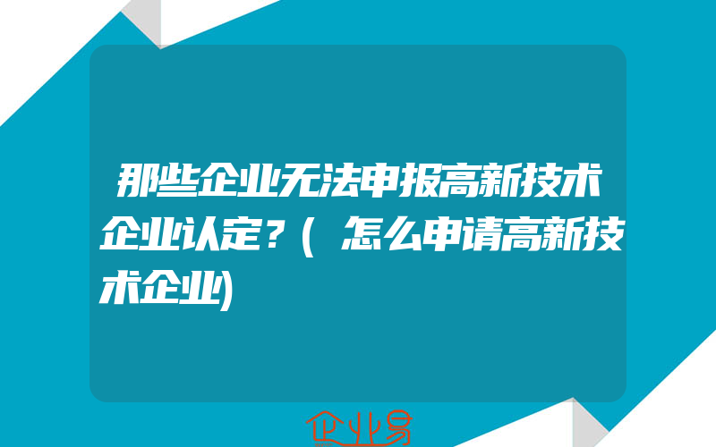 那些企业无法申报高新技术企业认定？(怎么申请高新技术企业)