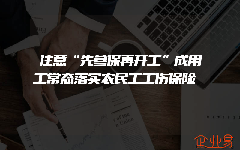 注意“先参保再开工”成用工常态落实农民工工伤保险