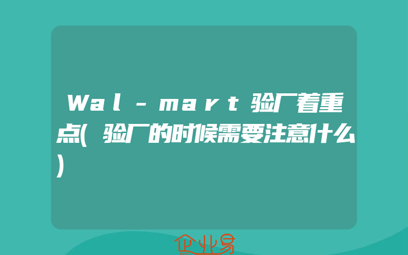 Wal-mart验厂着重点(验厂的时候需要注意什么)