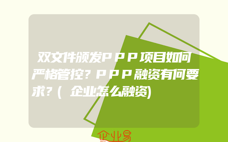 双文件颁发PPP项目如何严格管控？PPP融资有何要求？(企业怎么融资)