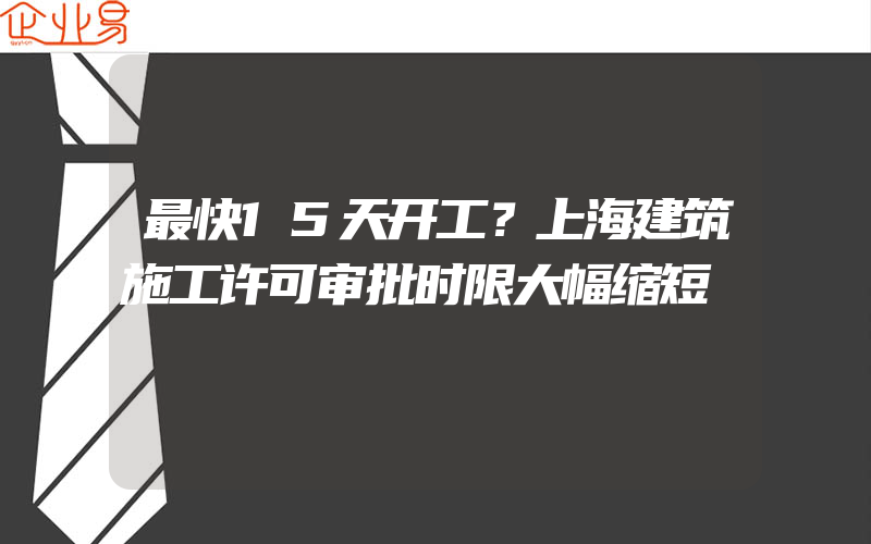 最快15天开工？上海建筑施工许可审批时限大幅缩短