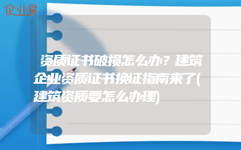 资质证书破损怎么办？建筑企业资质证书换证指南来了(建筑资质要怎么办理)