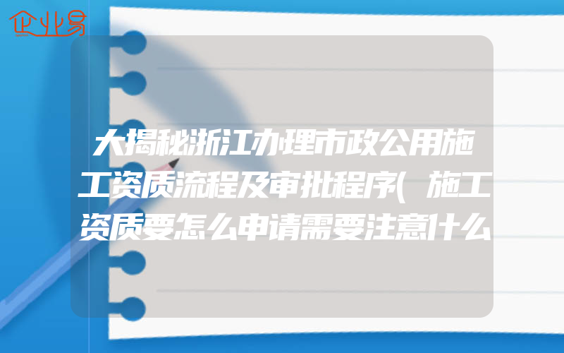 大揭秘浙江办理市政公用施工资质流程及审批程序(施工资质要怎么申请需要注意什么)