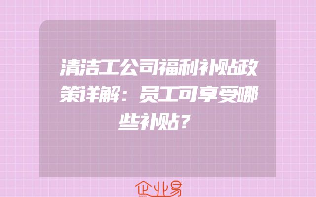清洁工公司福利补贴政策详解：员工可享受哪些补贴？