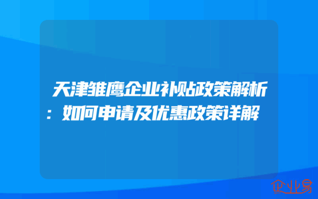 天津雏鹰企业补贴政策解析：如何申请及优惠政策详解