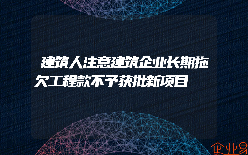 建筑人注意建筑企业长期拖欠工程款不予获批新项目