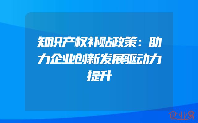 知识产权补贴政策：助力企业创新发展驱动力提升