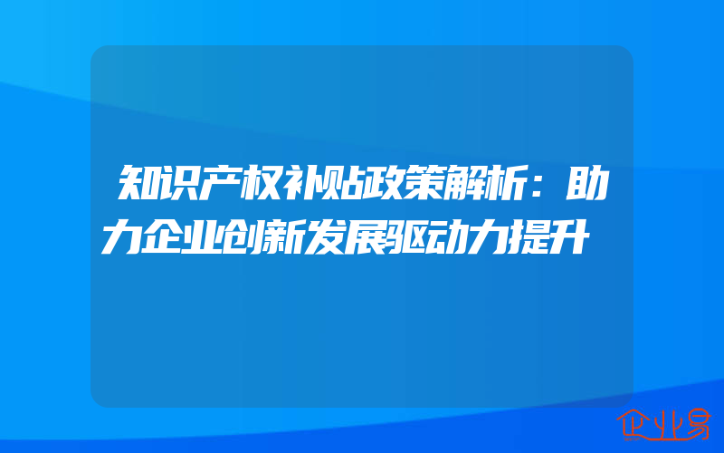 知识产权补贴政策解析：助力企业创新发展驱动力提升