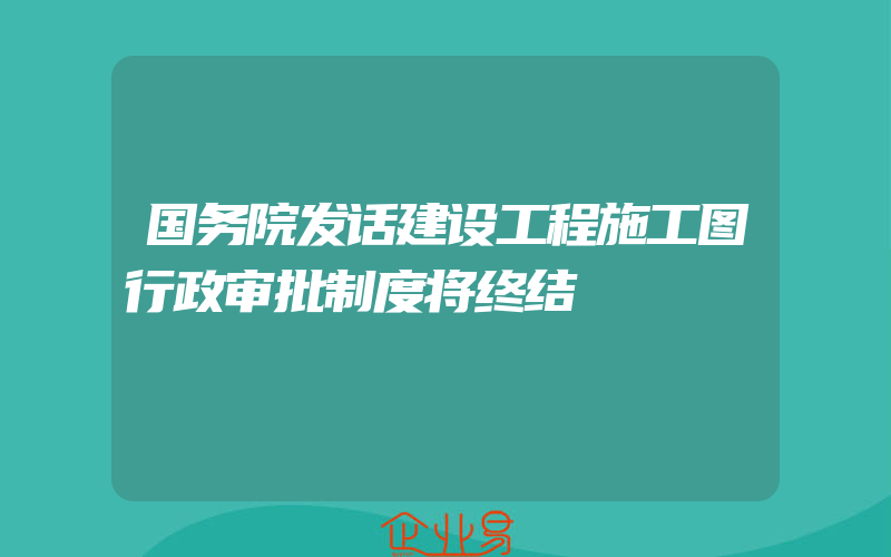 国务院发话建设工程施工图行政审批制度将终结