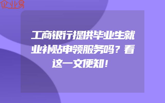 工商银行提供毕业生就业补贴申领服务吗？看这一文便知！